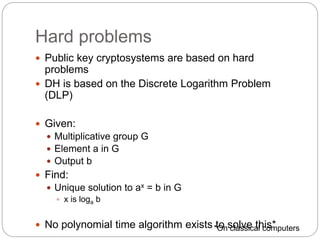 Hard problems
 Public key cryptosystems are based on hard
problems
 DH is based on the Discrete Logarithm Problem
(DLP)
...