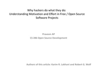 Why hackers do what they do:  Understanding Motivation and Effort in Free / Open Source Software Projects Authors of this article: Karim R. Lakhani and Robert G. Wolf Praveen AP CS 286 Open Source Development 