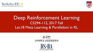 Deep Reinforcement Learning
CS294-112, 2017 Fall
Lec18 Meta Learning & Parallelism in RL
손규빈

고려대학교 산업경영공학과
 