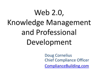 Web 2.0, Knowledge Management and Professional Development Doug CorneliusChief Compliance Officer ComplianceBuilding.com 