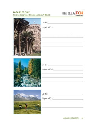 PAISAJES DE CHILE
Historia, Geografía y Ciencias Sociales 2º Básico
12GUÍAS DEL ESTUDIANTE
Zona:_________________________________
Explicación:
____________________________
______________________________________
______________________________________
______________________________________
Zona:_________________________________
Explicación: ____________________________
______________________________________
______________________________________
______________________________________
Zona:_________________________________
Explicación: ____________________________
______________________________________
______________________________________
______________________________________
 