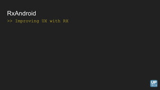 >> Improving UX with RX
RxAndroid
 