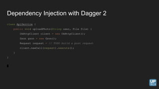 Dependency Injection with Dagger 2
class ApiService {
public void uploadPhoto(String user, File file) {
OkHttpClient client = new OkHttpClient();
Gson gson = new Gson();
Request request = // TODO build a post request
client.newCall(request).execute();
}
}
 