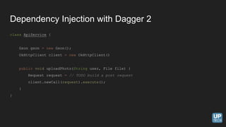 Dependency Injection with Dagger 2
class ApiService {
Gson gson = new Gson();
OkHttpClient client = new OkHttpClient()
public void uploadPhoto(String user, File file) {
Request request = // TODO build a post request
client.newCall(request).execute();
}
}
 