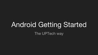 Android Getting Started
The UPTech way
 