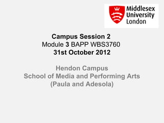 Campus Session 2
     Module 3 BAPP WBS3760
        31st October 2012

          Hendon Campus
School of Media and Performing Arts
        (Paula and Adesola)
 