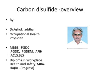 Carbon disulfide -overview
• By
• Dr.Ashok laddha
• Occupational Health
Physician
• MBBS, PGDC
,PGDD, PGDEM, AFIH
,ACLS,BLS
• Diploma in Workplace
Health and safety. MBAHA(In –Progress)

 