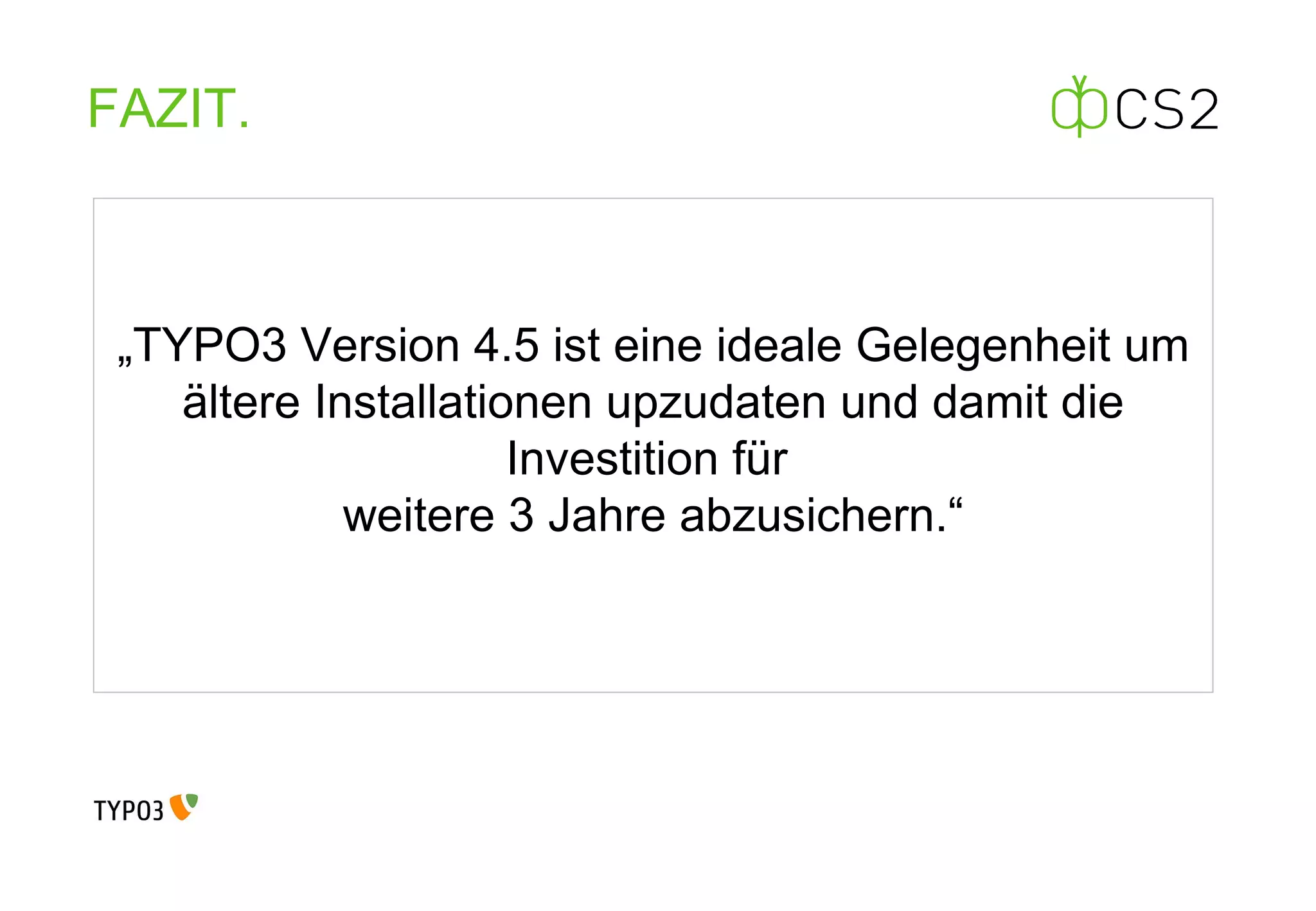 FAZIT. „ TYPO3 Version 4.5 ist eine ideale Gelegenheit um ältere Installationen upzudaten und damit die Investition für  weitere 3 Jahre abzusichern.“ 