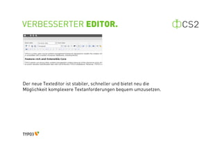 VERBESSERTER EDITOR.




Der neue Texteditor ist stabiler, schneller und bietet neu die
Möglichkeit komplexere Textanforderungen bequem umzusetzen.
 