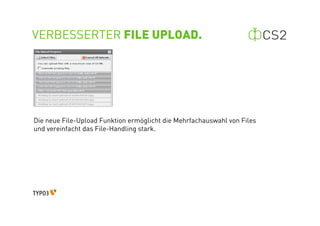 VERBESSERTER FILE UPLOAD.




Die neue File-Upload Funktion ermöglicht die Mehrfachauswahl von Files
und vereinfacht das File-Handling stark.
 