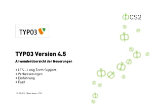 TYPO3 Version 4.5
Anwenderübersicht der Neuerungen

• LTS – Long Term Support
• Verbesserungen
• Einführung
• Fazit


25.10.2010 / Alain Veuve – CS2
 