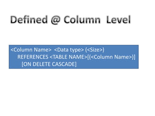 <Column Name> <Data type> (<Size>)
REFERENCES <TABLE NAME>[(<Column Name>)]
[ON DELETE CASCADE]
 