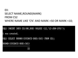 EX:
SELECT NAME,ROUND(MARK)
FROM CS2
WHERE NAME LIKE ‘C%’ AND MARK >50 OR MARK <10;
 