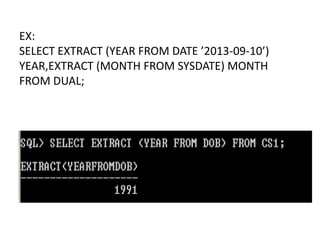 EX:
SELECT EXTRACT (YEAR FROM DATE ’2013-09-10’)
YEAR,EXTRACT (MONTH FROM SYSDATE) MONTH
FROM DUAL;
 