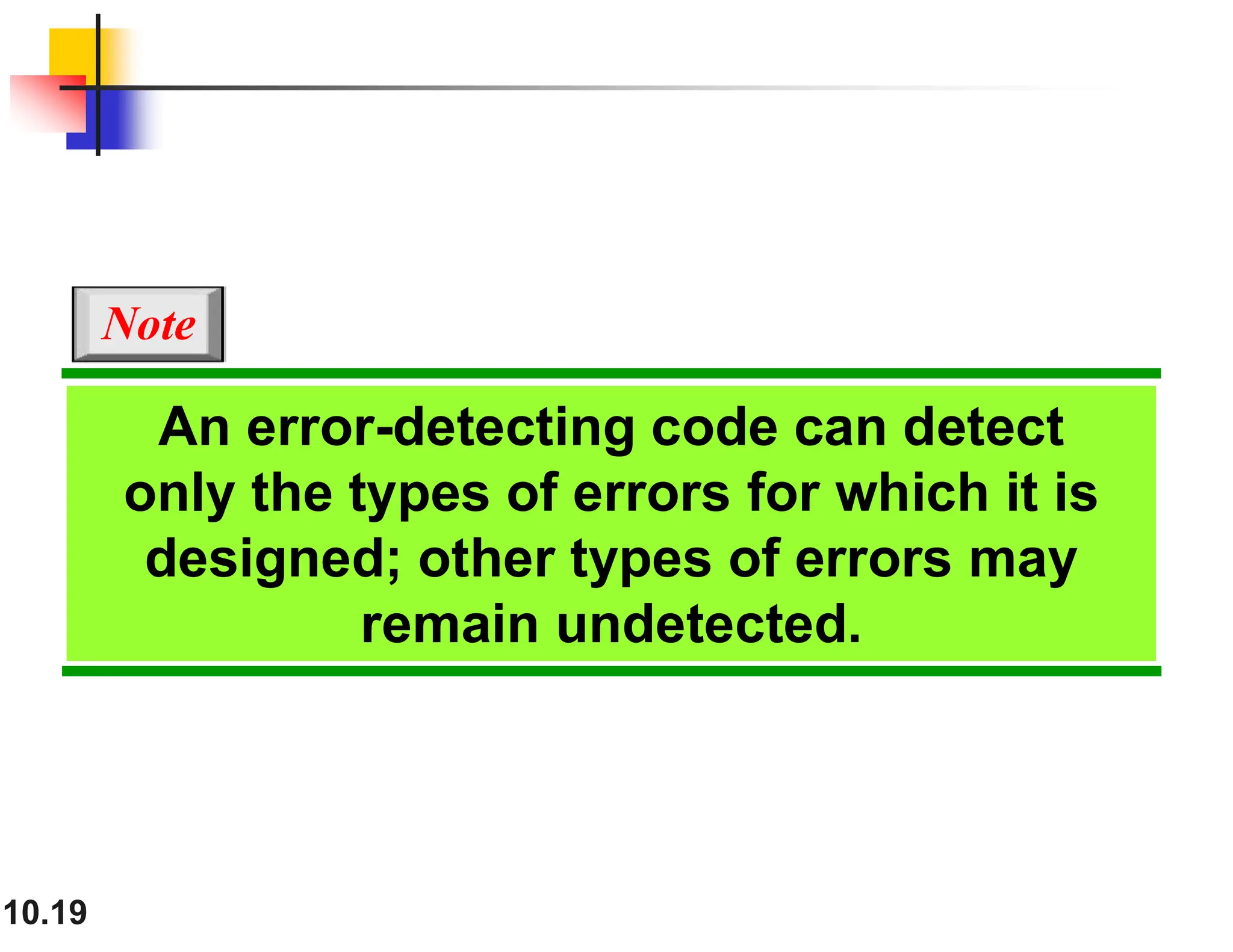 10.19 An error-detecting code can detect only the types of errors for which it is designed; other types of errors may remain undetected. Note 
