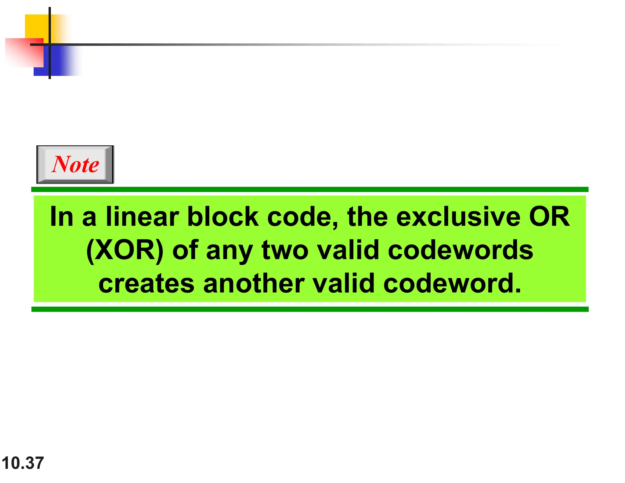10.37 In a linear block code, the exclusive OR (XOR) of any two valid codewords creates another valid codeword. Note 
