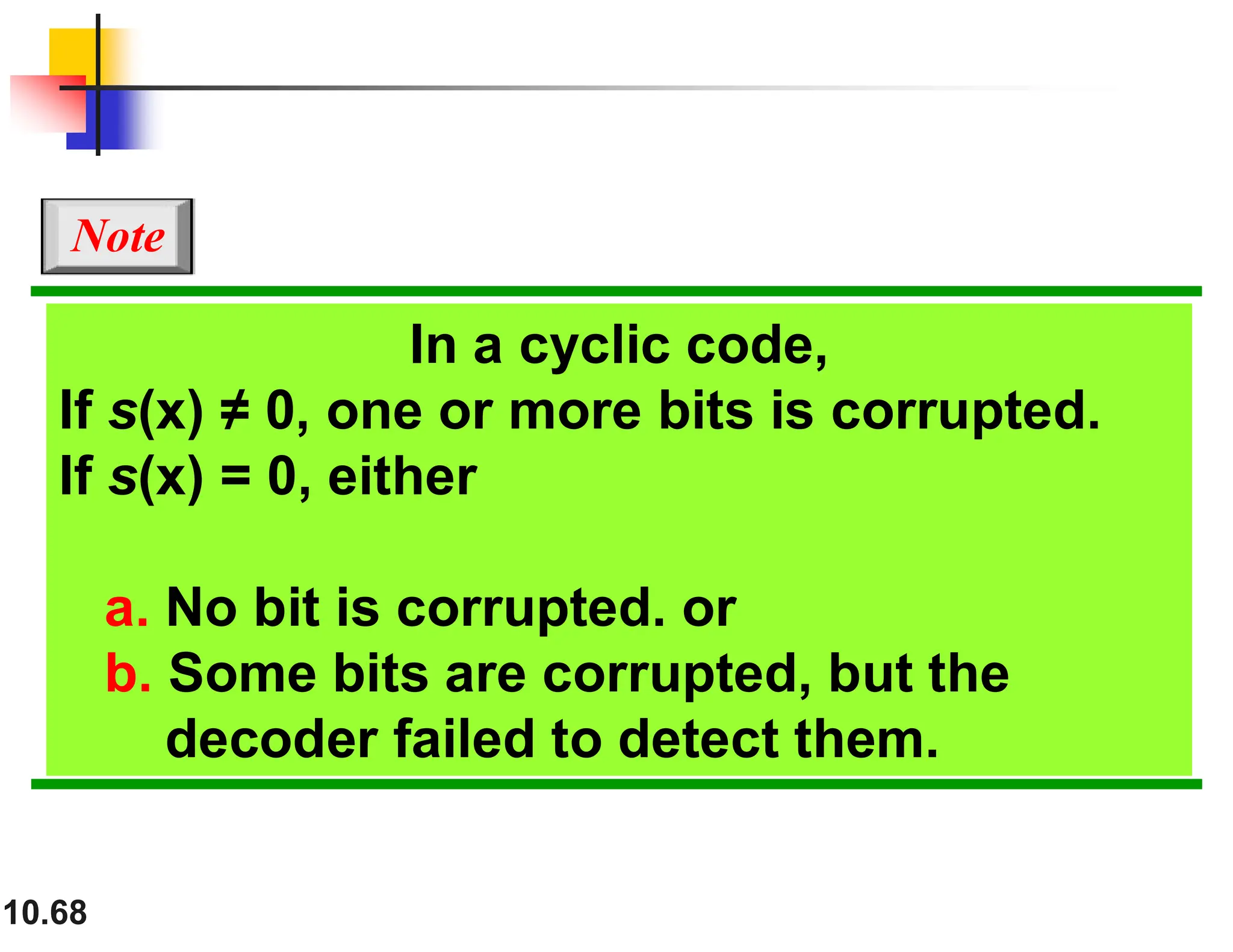 10.68 In a cyclic code, If s(x) ≠ 0, one or more bits is corrupted. If s(x) = 0, either a. No bit is corrupted. or b. Some bits are corrupted, but the decoder failed to detect them. Note 