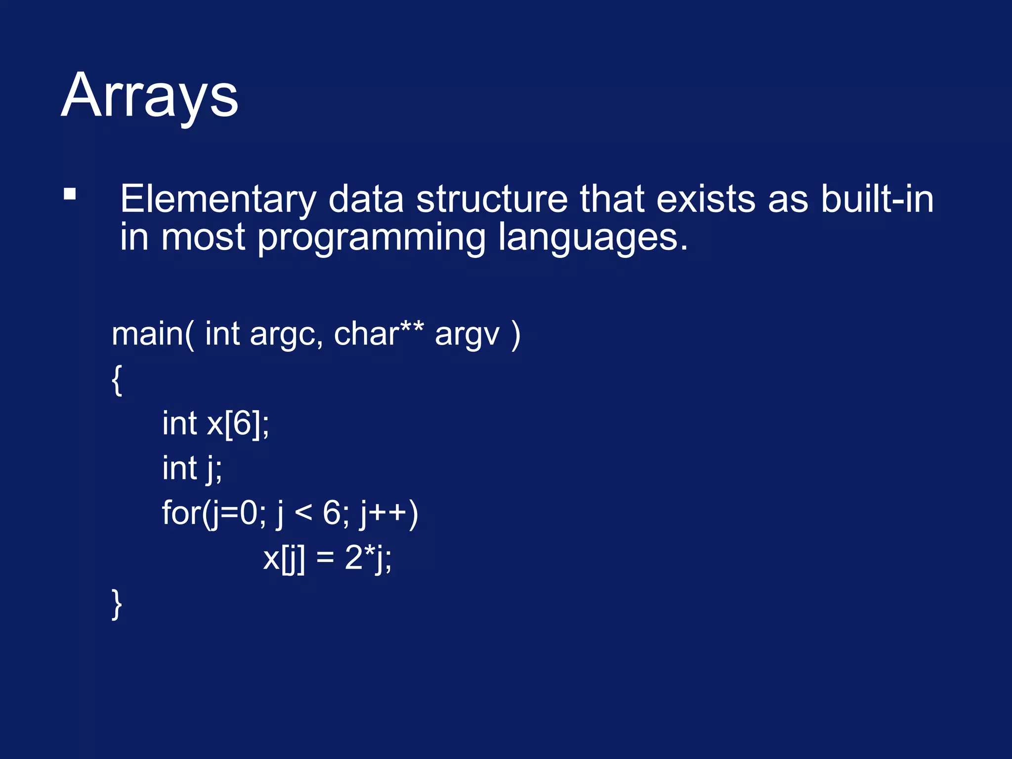 Arrays
 Elementary data structure that exists as built-in
in most programming languages.
main( int argc, char** argv )
{
int x[6];
int j;
for(j=0; j < 6; j++)
x[j] = 2*j;
}
 