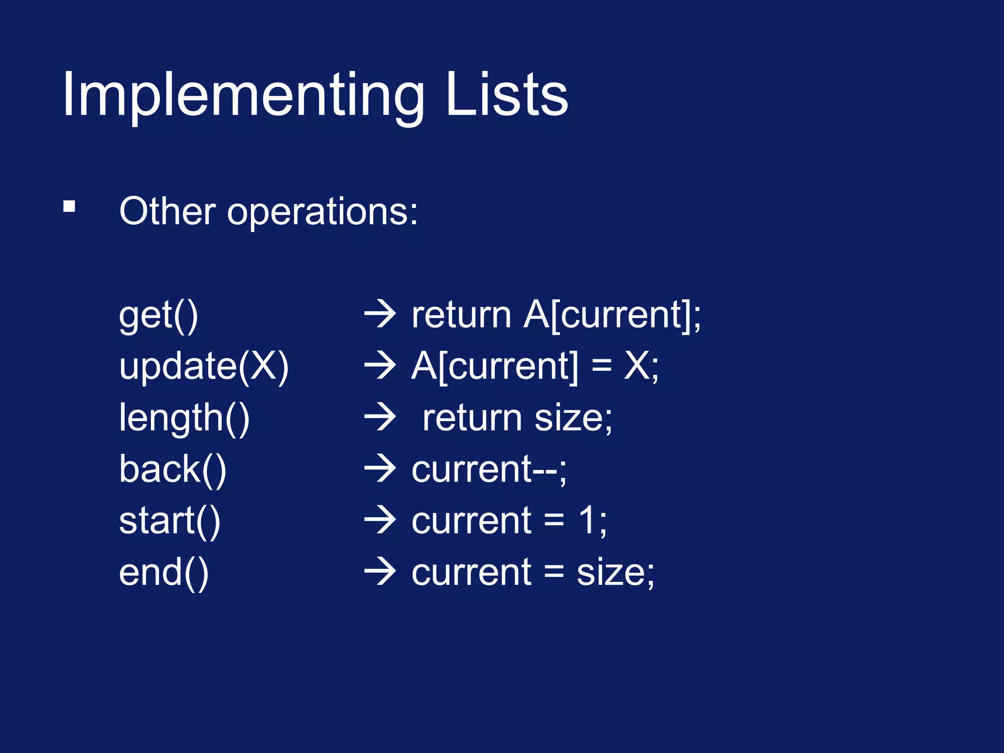 Implementing Lists
 Other operations:
get()  return A[current];
update(X)  A[current] = X;
length()  return size;
back()  current--;
start()  current = 1;
end()  current = size;
 