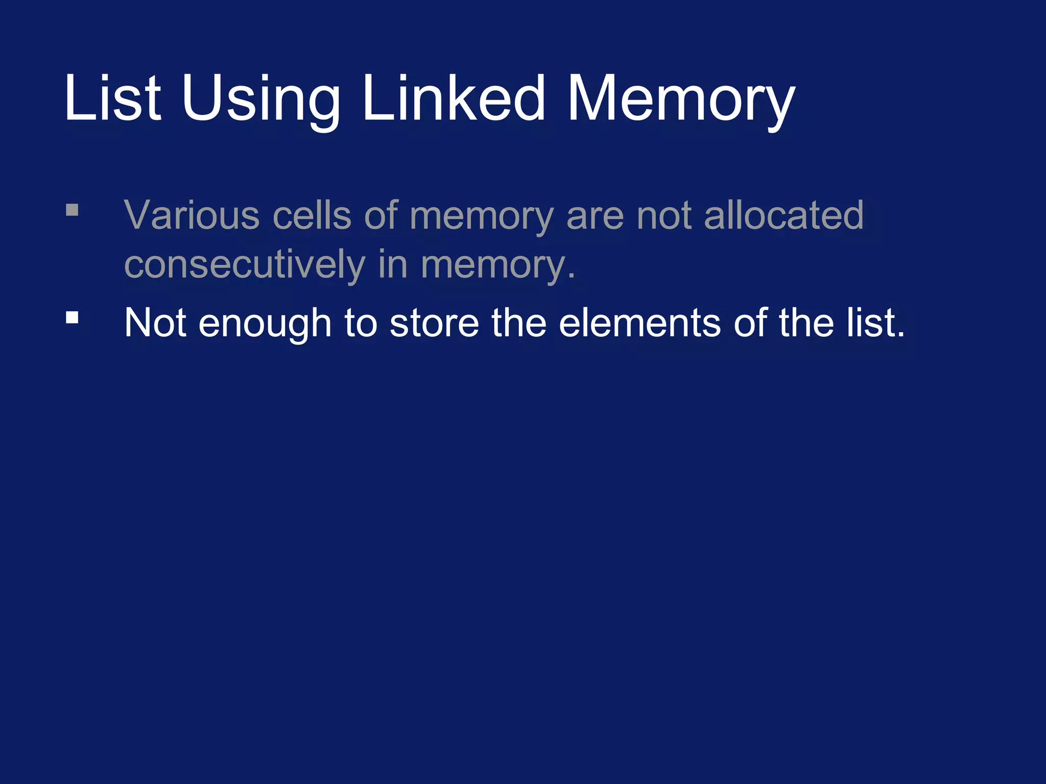 List Using Linked Memory
 Various cells of memory are not allocated
consecutively in memory.
 Not enough to store the elements of the list.
 