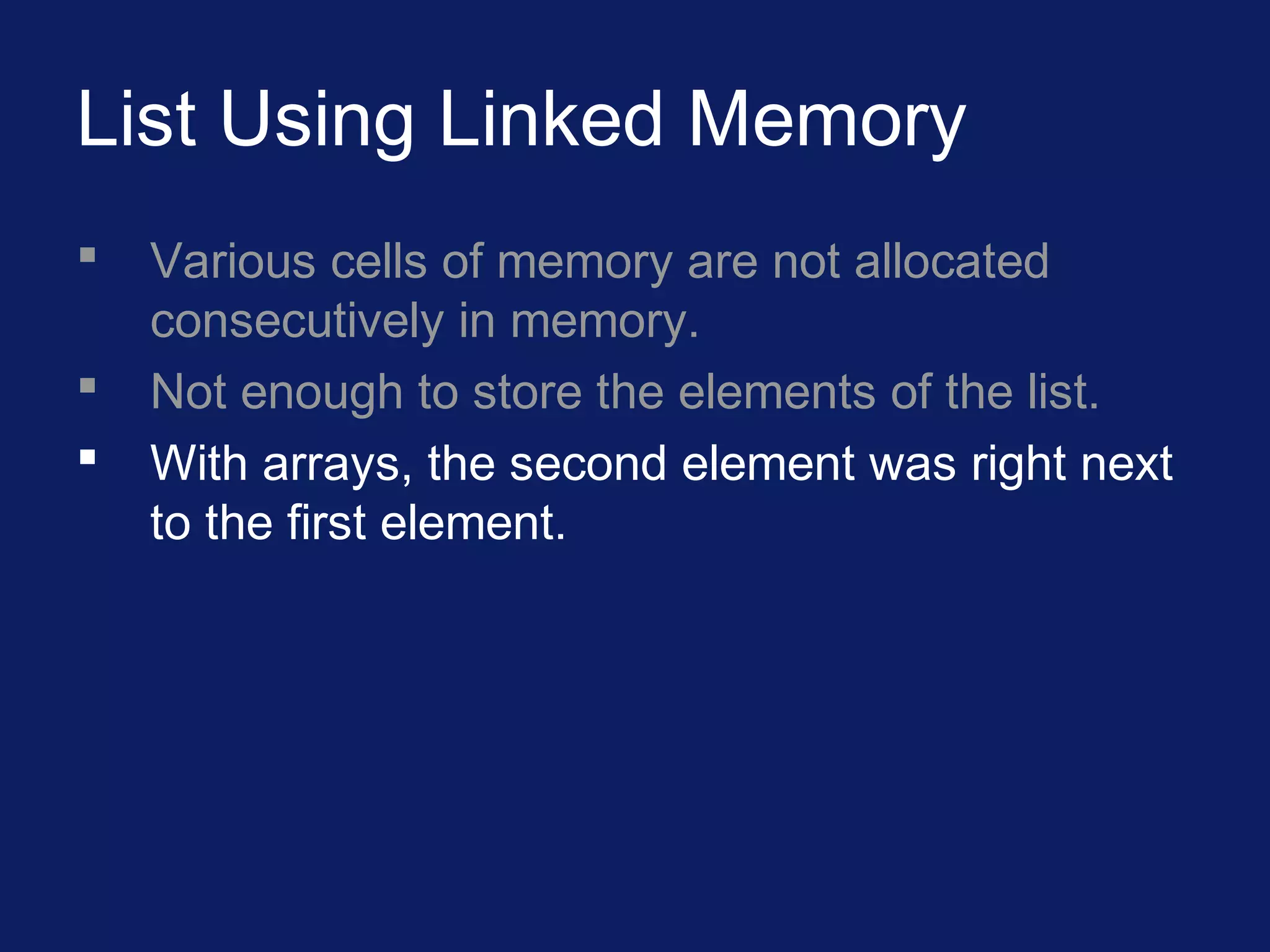 List Using Linked Memory
 Various cells of memory are not allocated
consecutively in memory.
 Not enough to store the elements of the list.
 With arrays, the second element was right next
to the first element.
 