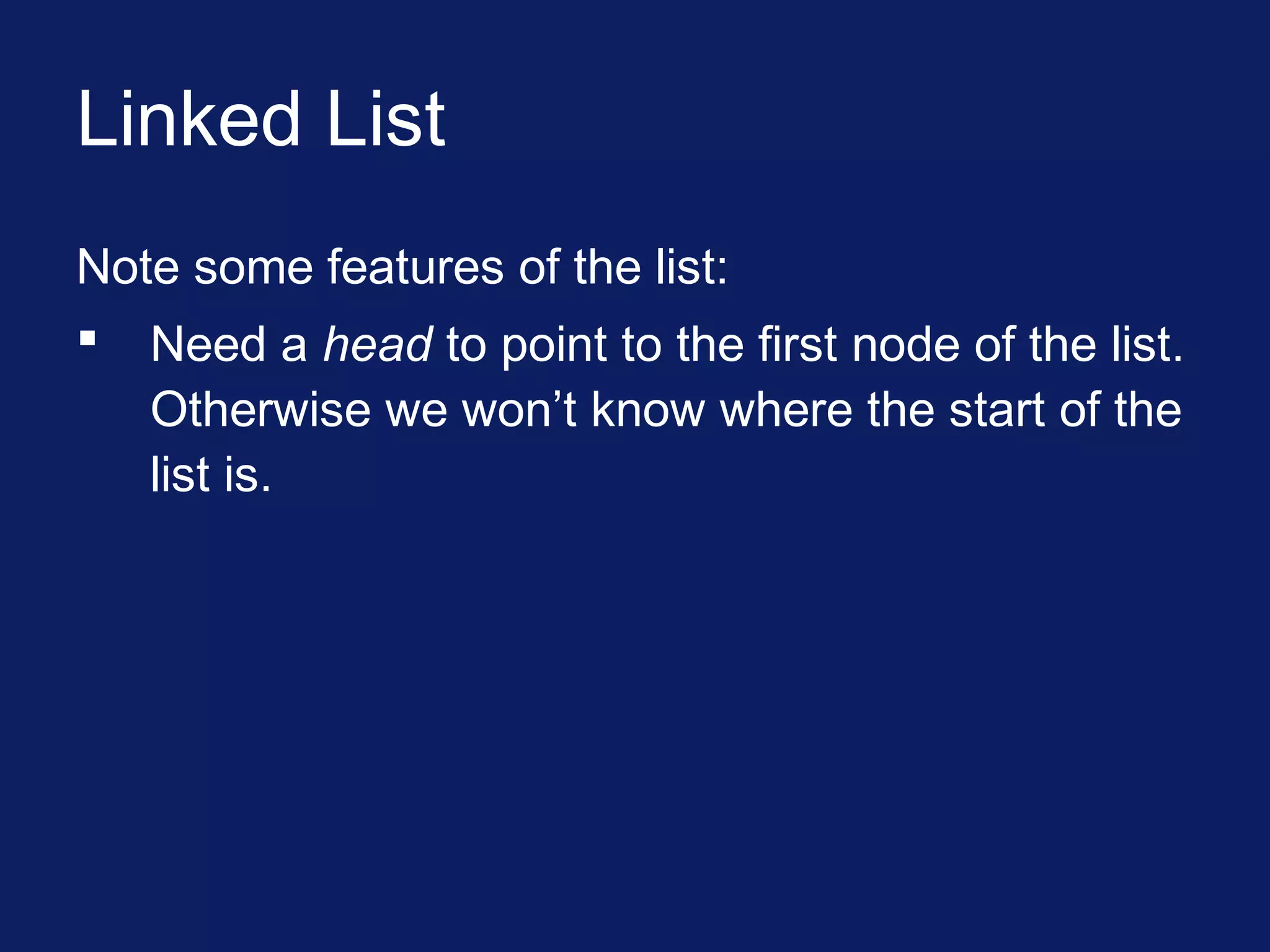 Linked List
Note some features of the list:
 Need a head to point to the first node of the list.
Otherwise we won’t know where the start of the
list is.
 