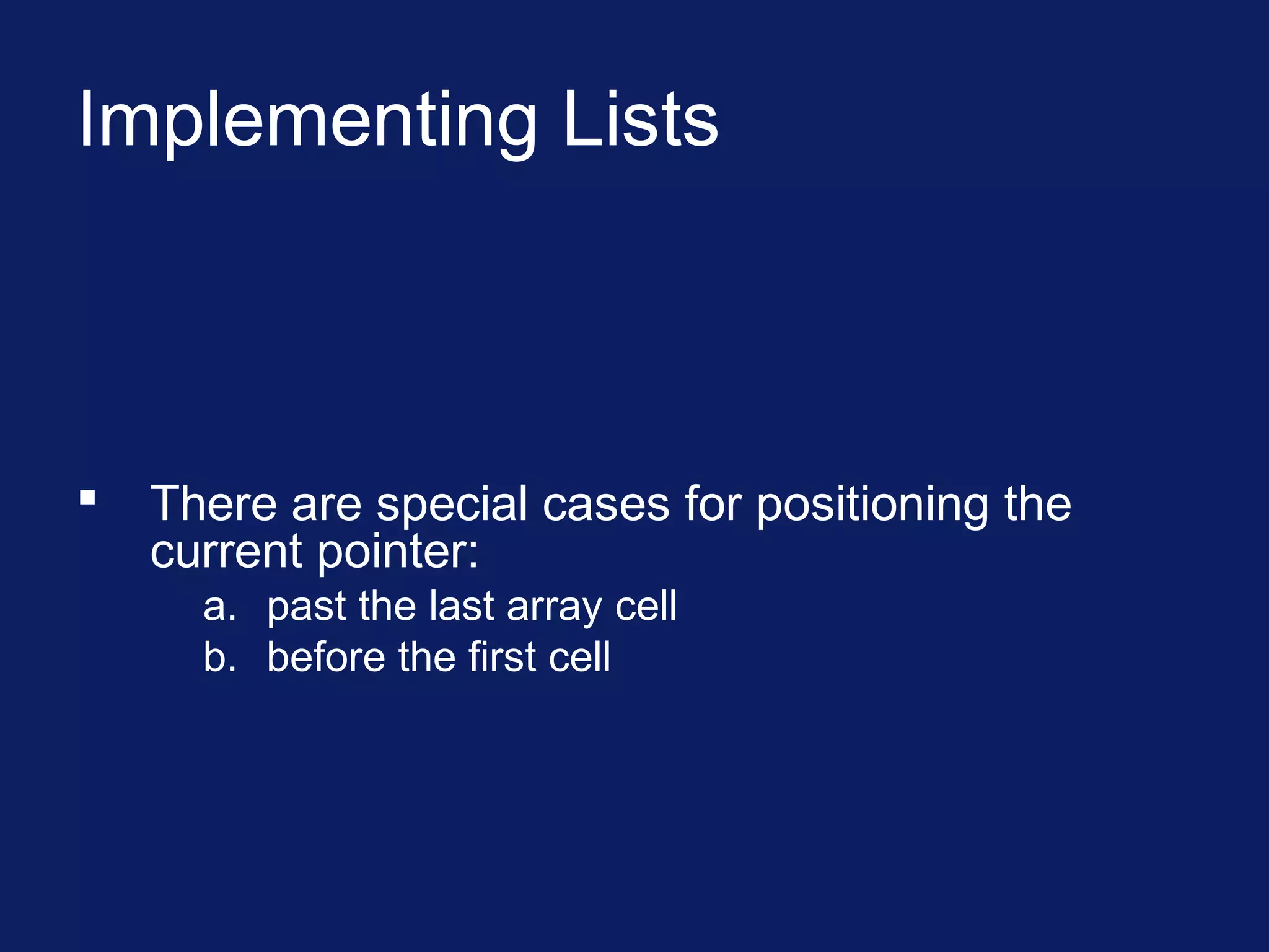 Implementing Lists
 There are special cases for positioning the
current pointer:
a. past the last array cell
b. before the first cell
 