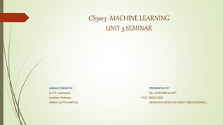 CS3013 -MACHINE LEARNING
UNIT 5 SEMINAR
SUBJECT MENTOR PRESENTED BY
Dr.T R .Saravanan Ms.J.SHERINE GLORY,
Assistant Professor, PC2113003013020
SRMIST (KTR CAMPUS) RESEARCH SCHOLAR (PART TIME EXTERNAL)
 