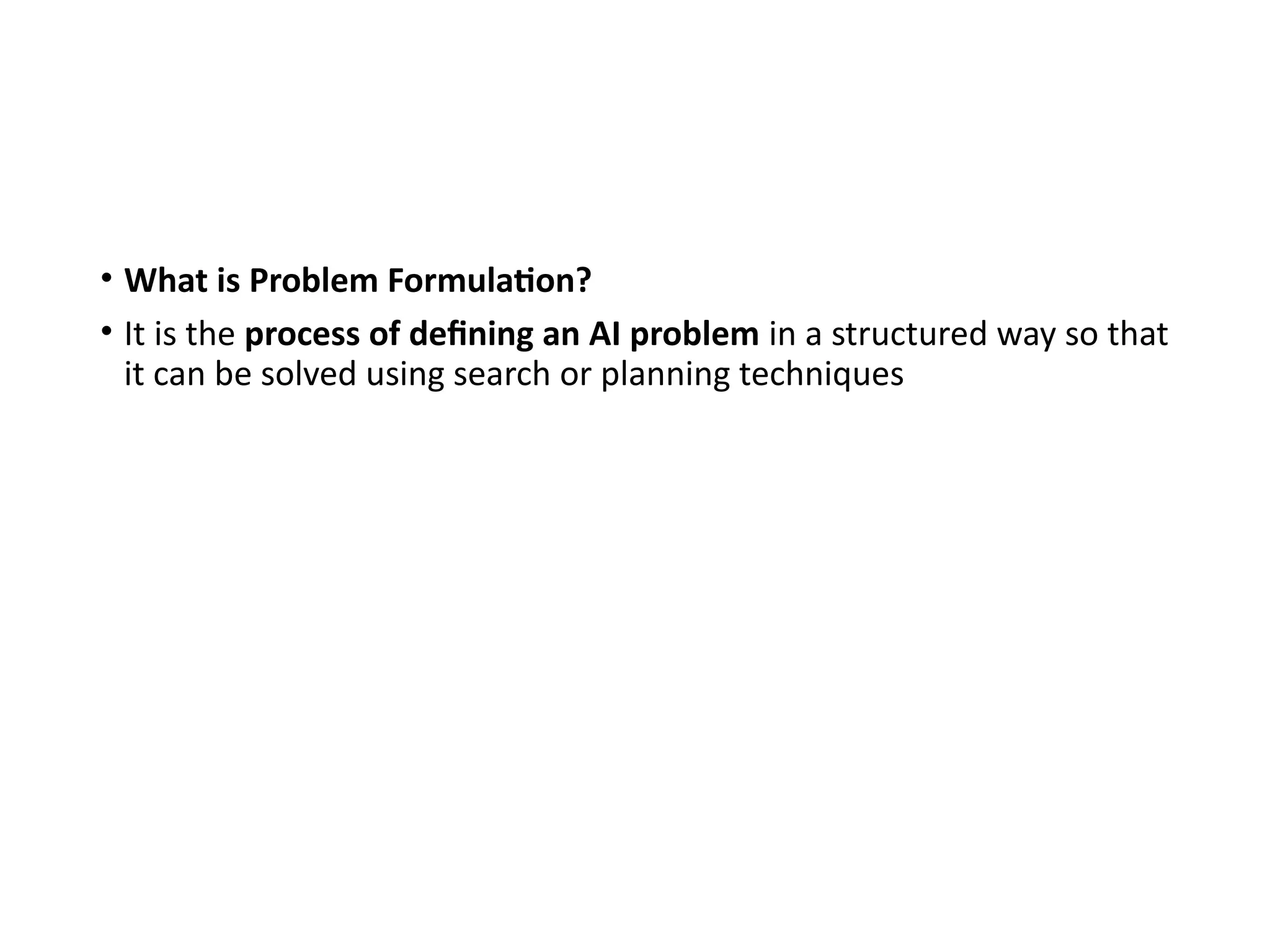 • What is Problem Formulation?
• It is the process of defining an AI problem in a structured way so that
it can be solved using search or planning techniques
 