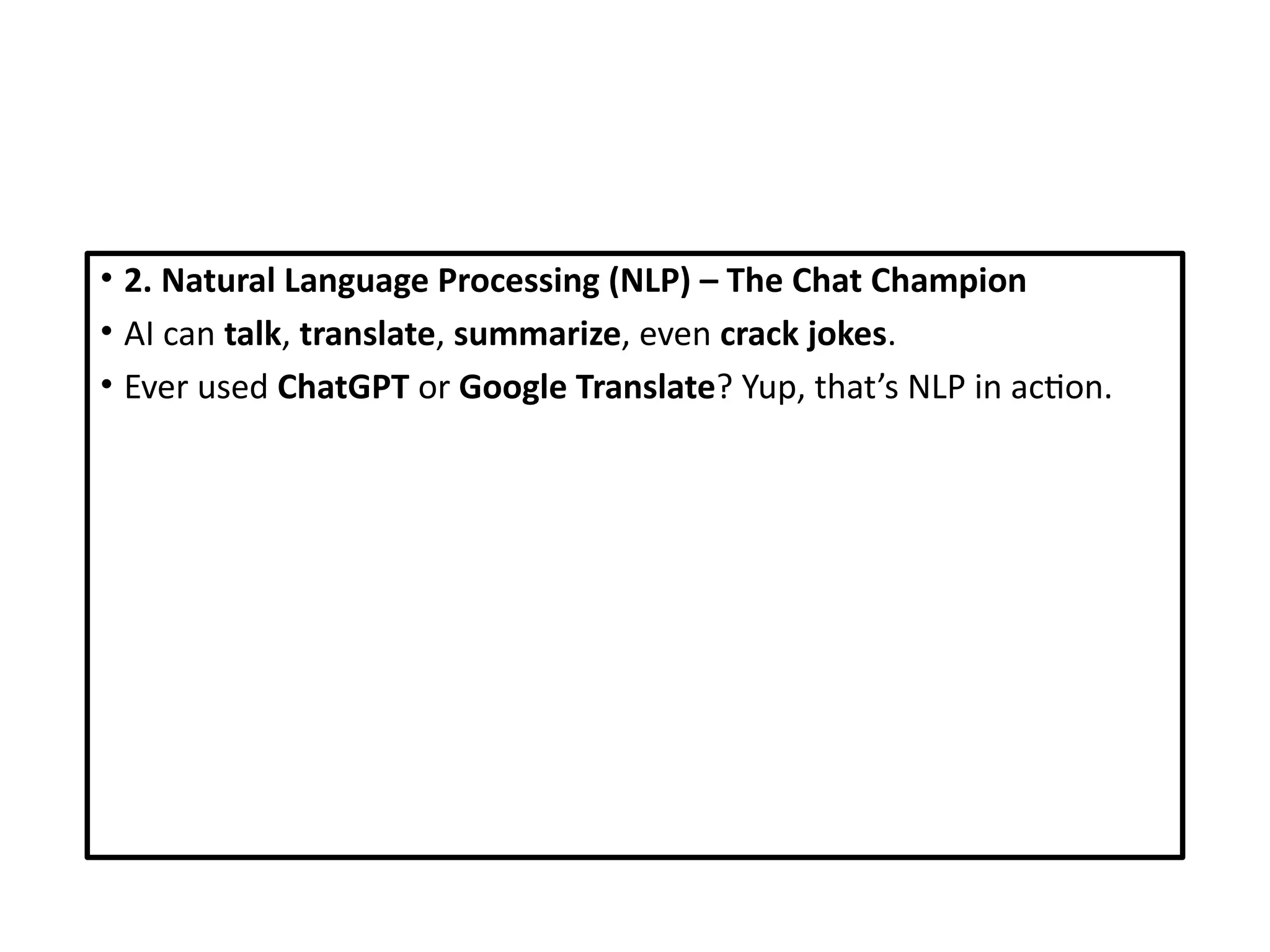 • 2. Natural Language Processing (NLP) – The Chat Champion
• AI can talk, translate, summarize, even crack jokes.
• Ever used ChatGPT or Google Translate? Yup, that’s NLP in action.
 