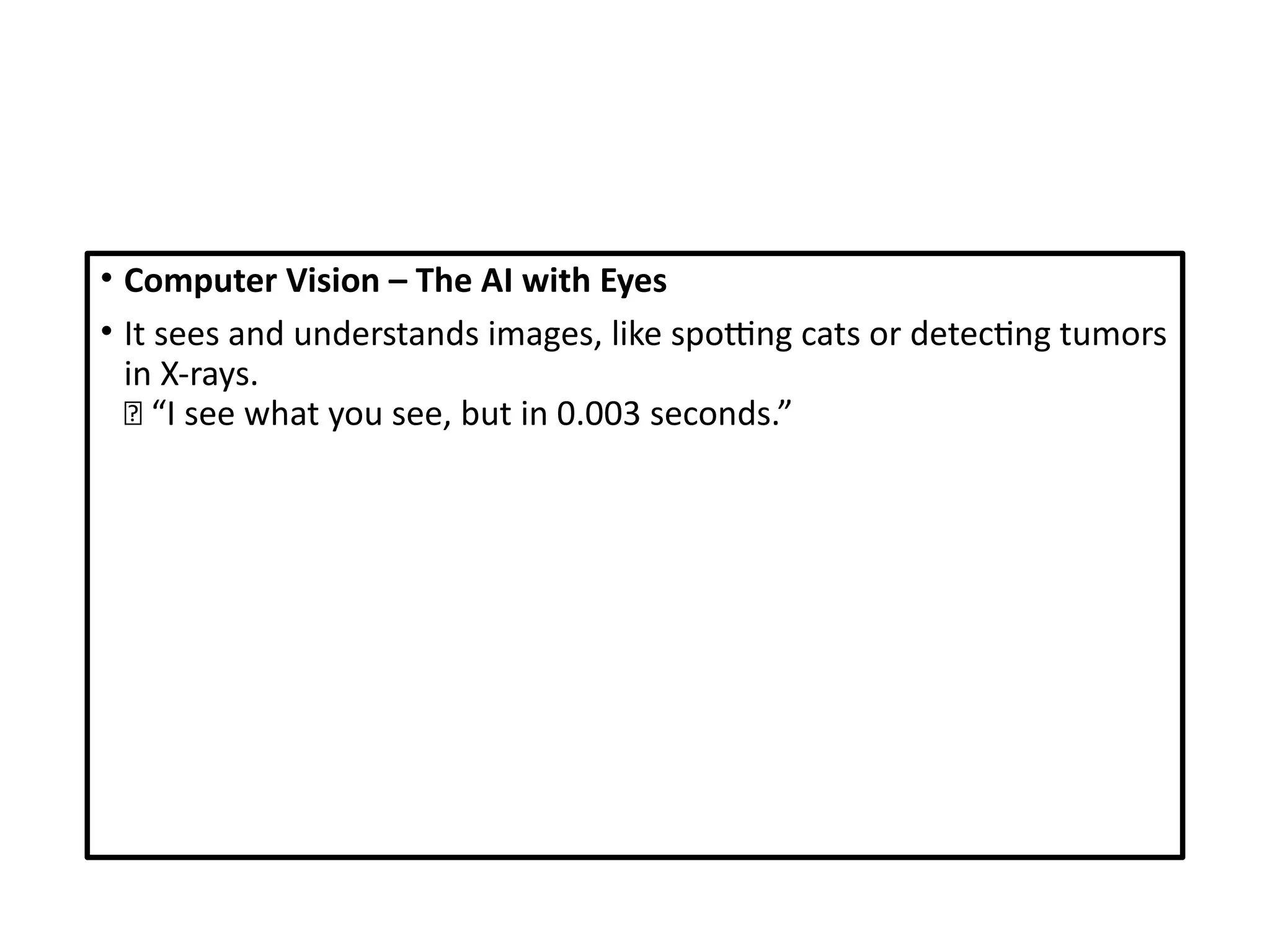 • Computer Vision – The AI with Eyes
• It sees and understands images, like spotting cats or detecting tumors
in X-rays.
📸 “I see what you see, but in 0.003 seconds.”
 
