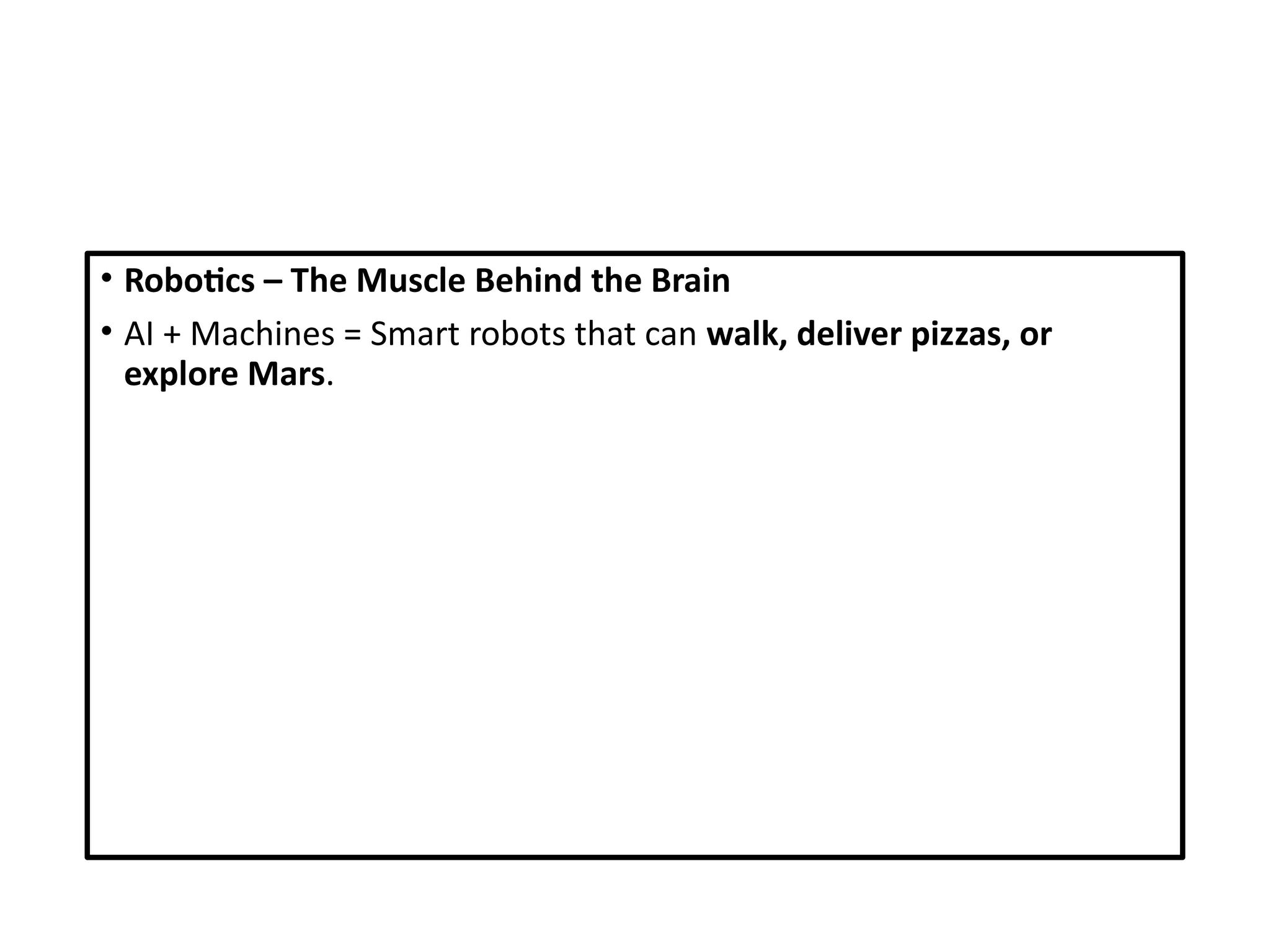 • Robotics – The Muscle Behind the Brain
• AI + Machines = Smart robots that can walk, deliver pizzas, or
explore Mars.
 