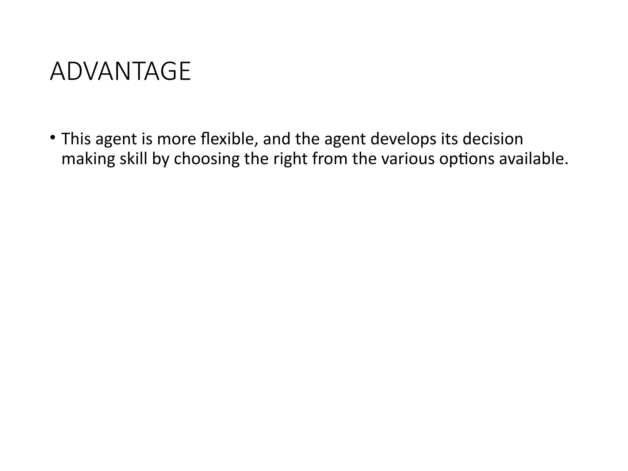 ADVANTAGE
• This agent is more flexible, and the agent develops its decision
making skill by choosing the right from the various options available.
 