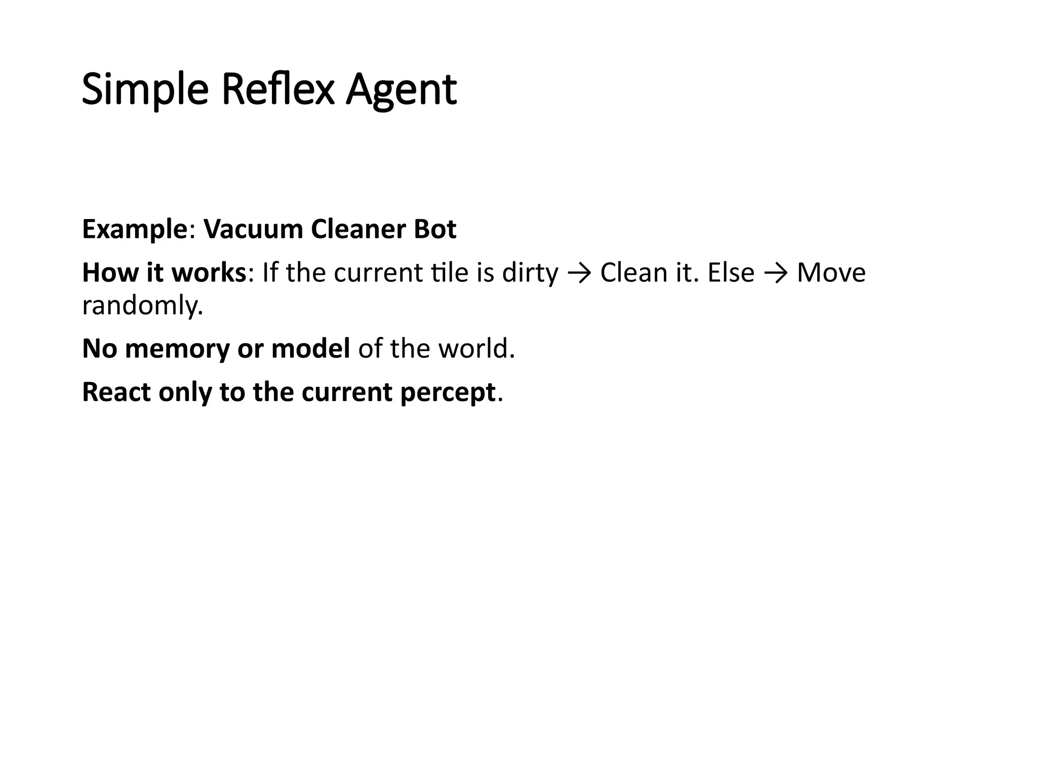 Simple Reflex Agent
Example: Vacuum Cleaner Bot
How it works: If the current tile is dirty → Clean it. Else → Move
randomly.
No memory or model of the world.
React only to the current percept.
 