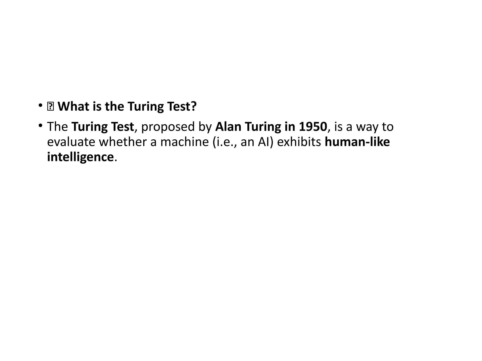 • 🤖 What is the Turing Test?
• The Turing Test, proposed by Alan Turing in 1950, is a way to
evaluate whether a machine (i.e., an AI) exhibits human-like
intelligence.
 