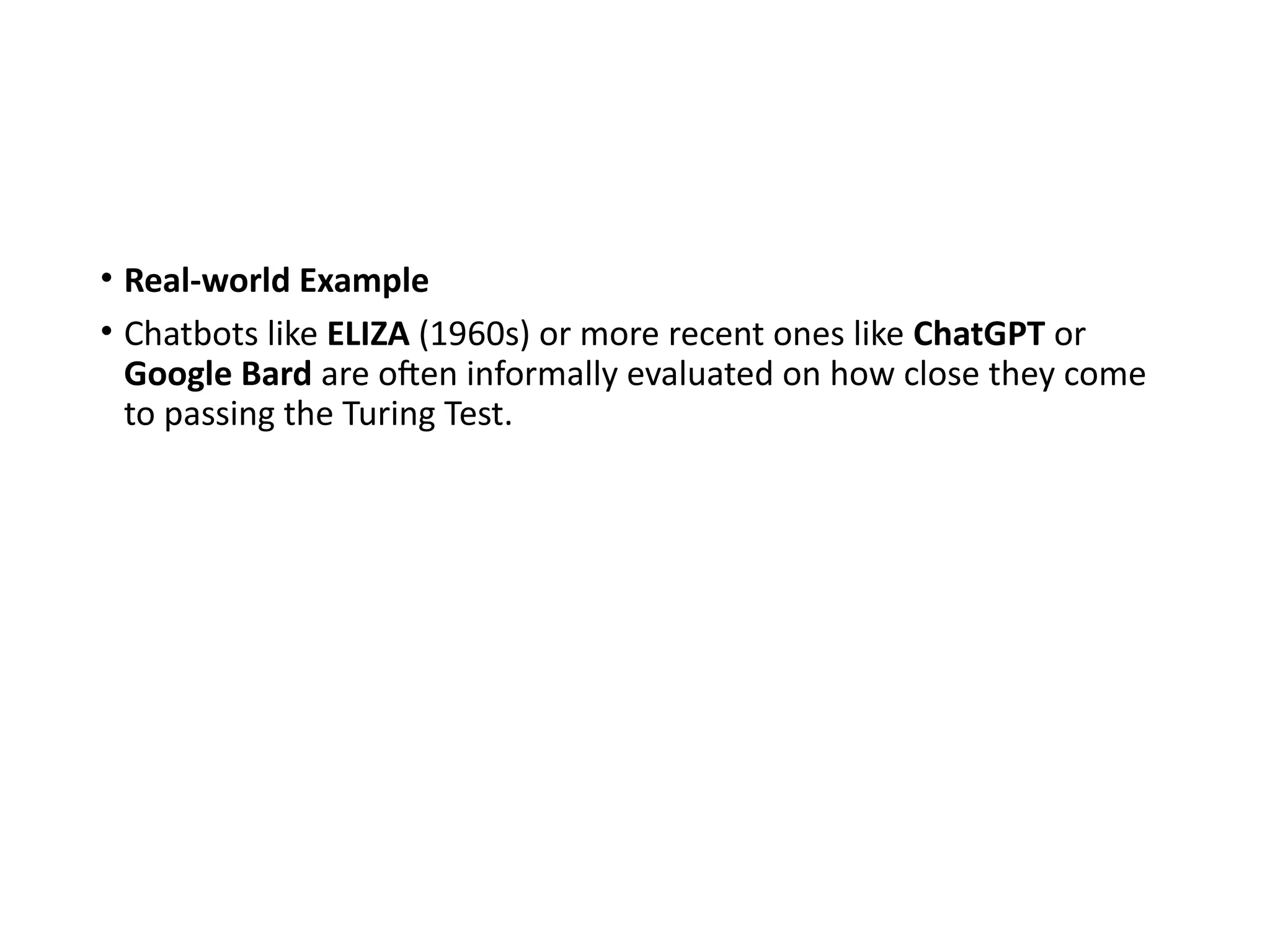 • Real-world Example
• Chatbots like ELIZA (1960s) or more recent ones like ChatGPT or
Google Bard are often informally evaluated on how close they come
to passing the Turing Test.
 
