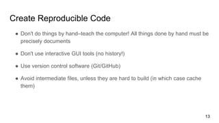 Create Reproducible Code
● Don't do things by hand–teach the computer! All things done by hand must be
precisely documents...