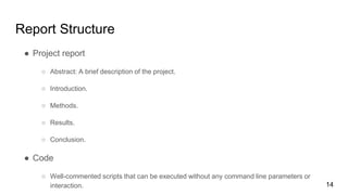 Report Structure
● Project report
○ Abstract: A brief description of the project.
○ Introduction.
○ Methods.
○ Results.
○ ...