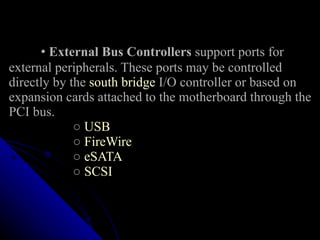 •   External Bus Controllers  support ports for external peripherals. These ports may be controlled directly by the  south bridge  I/O controller or based on expansion cards attached to the motherboard through the PCI bus.    ○   USB   ○   FireWire   ○   eSATA   ○   SCSI 