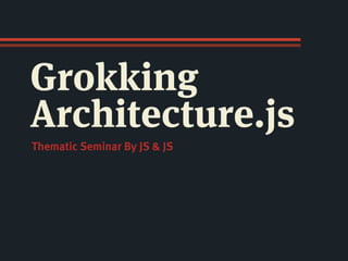 Grokking
Architecture.js
Thematic Seminar By JS & JS
 
