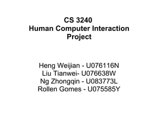 CS 3240  Human Computer Interaction Project Heng Weijian - U076116N Liu Tianwei- U076638W Ng Zhongqin - U083773L Rollen Gomes - U075585Y 