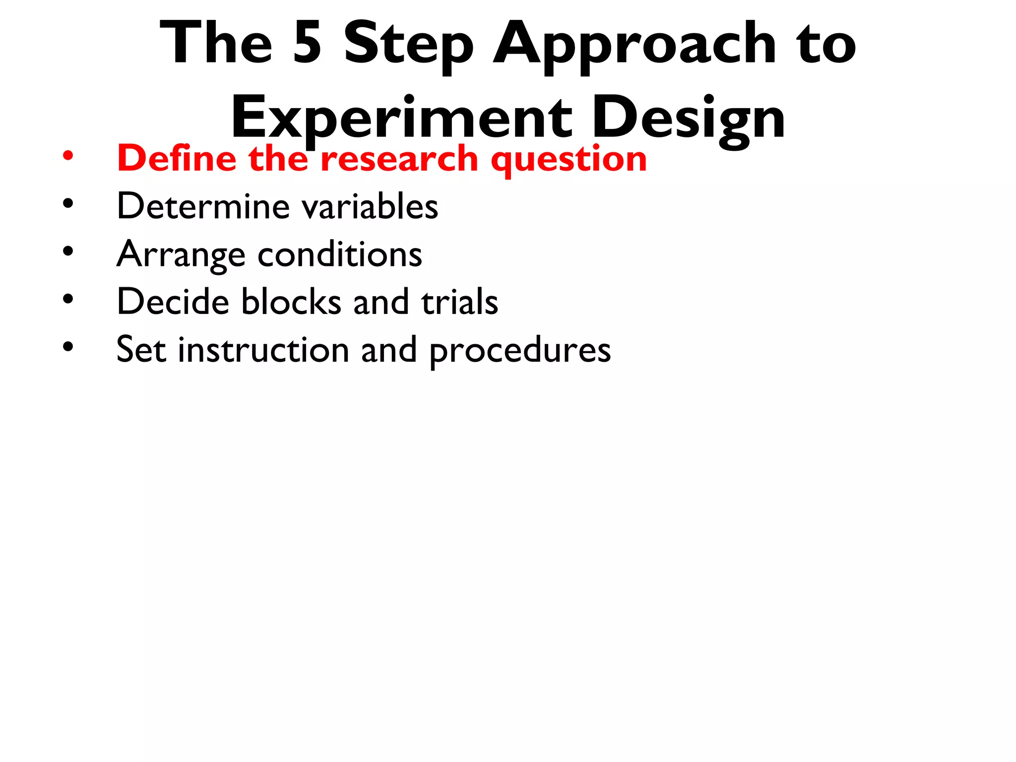 The 5 Step Approach to
        Experiment Design
•   Define the research question
•   Determine variables
•   Arrange conditions
•   Decide blocks and trials
•   Set instruction and procedures
 