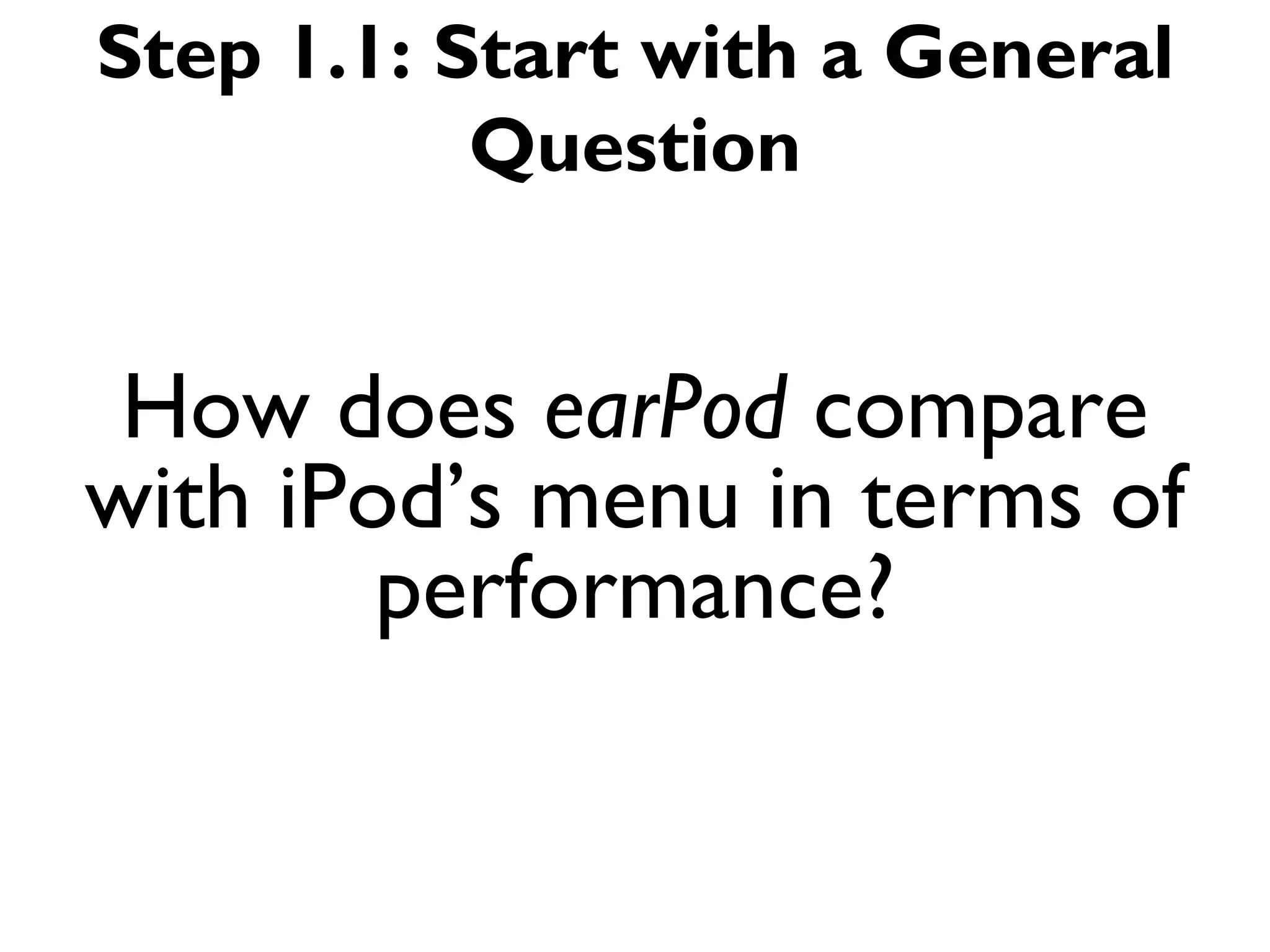 Step 1.1: Start with a General
           Question


 How does earPod compare
with iPod’s menu in terms of
        performance?
 