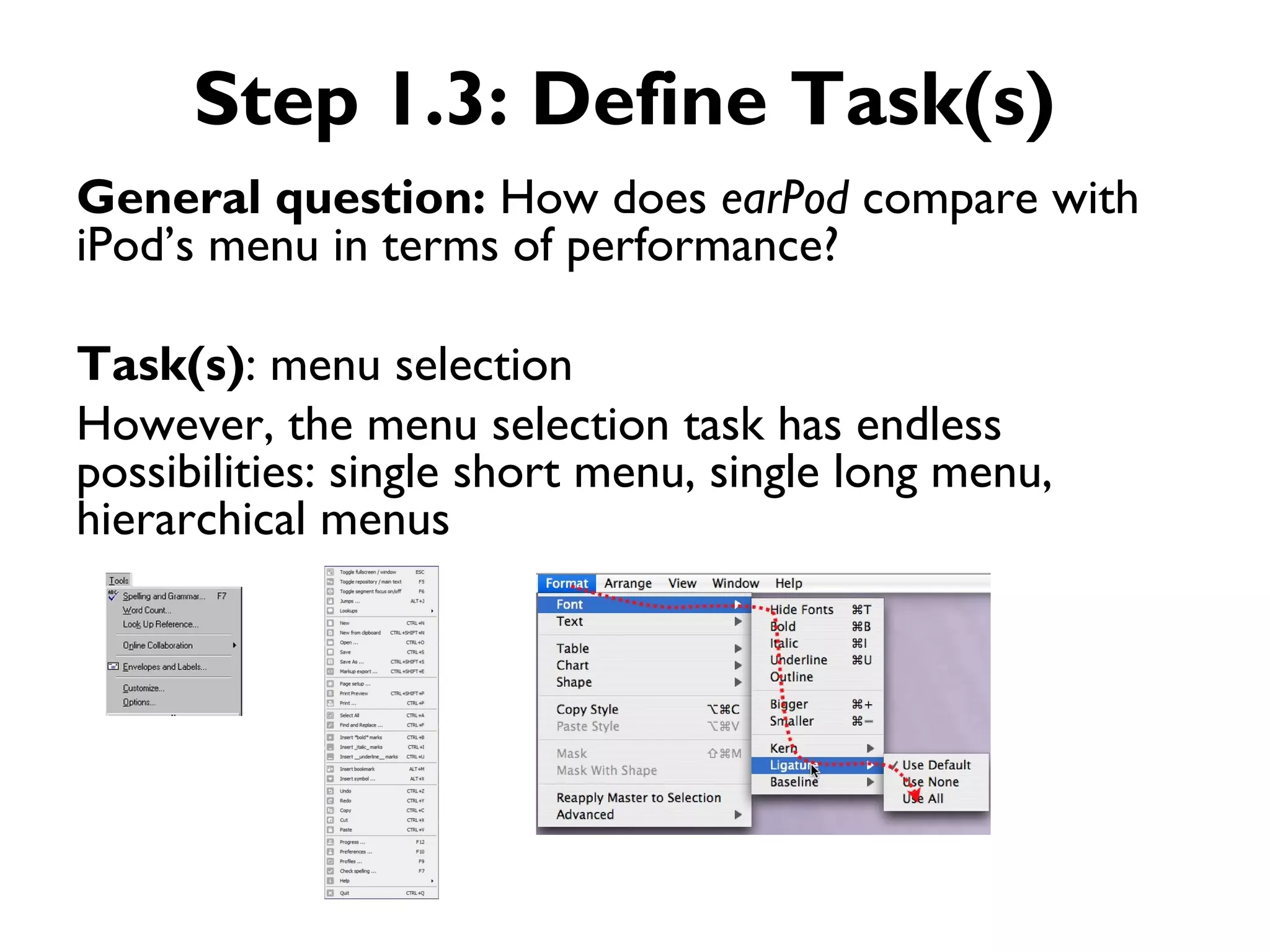 Step 1.3: Define Task(s)
General question: How does earPod compare with
iPod’s menu in terms of performance?

Task(s): menu selection
However, the menu selection task has endless
possibilities: single short menu, single long menu,
hierarchical menus
 