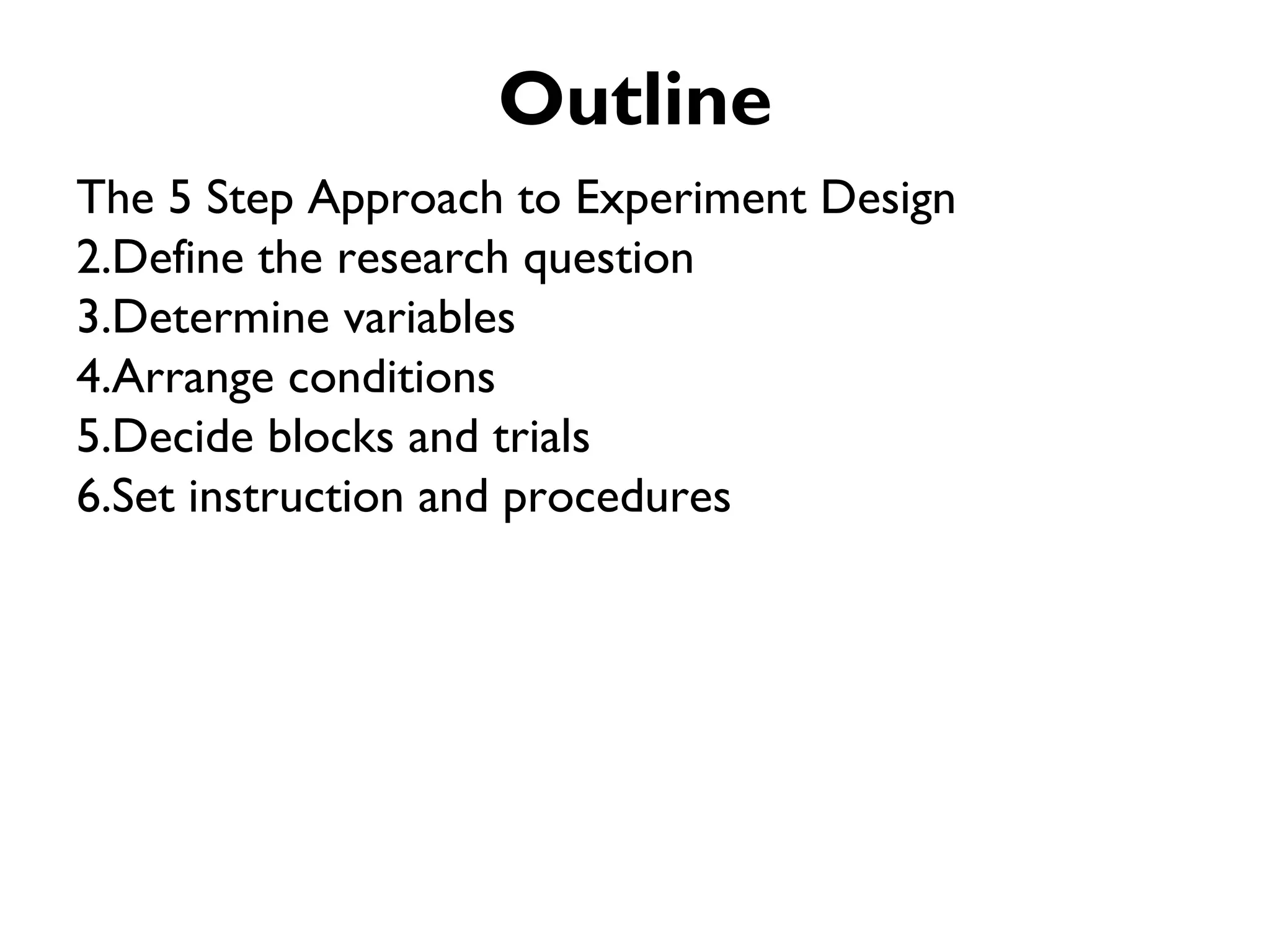 Outline
The 5 Step Approach to Experiment Design
2.Define the research question
3.Determine variables
4.Arrange conditions
5.Decide blocks and trials
6.Set instruction and procedures
 