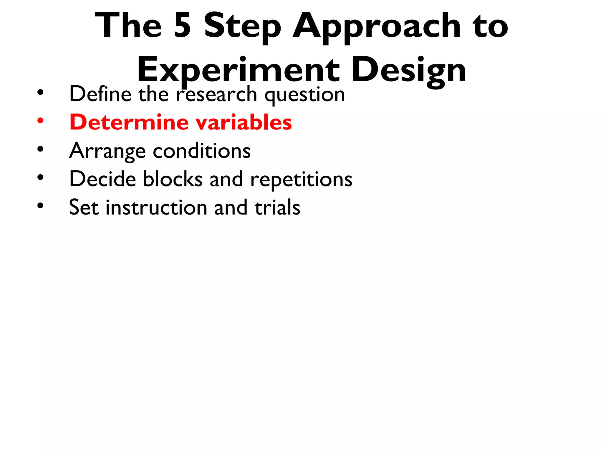 The 5 Step Approach to
        Experiment Design
•   Define the research question
•   Determine variables
•   Arrange conditions
•   Decide blocks and repetitions
•   Set instruction and trials
 