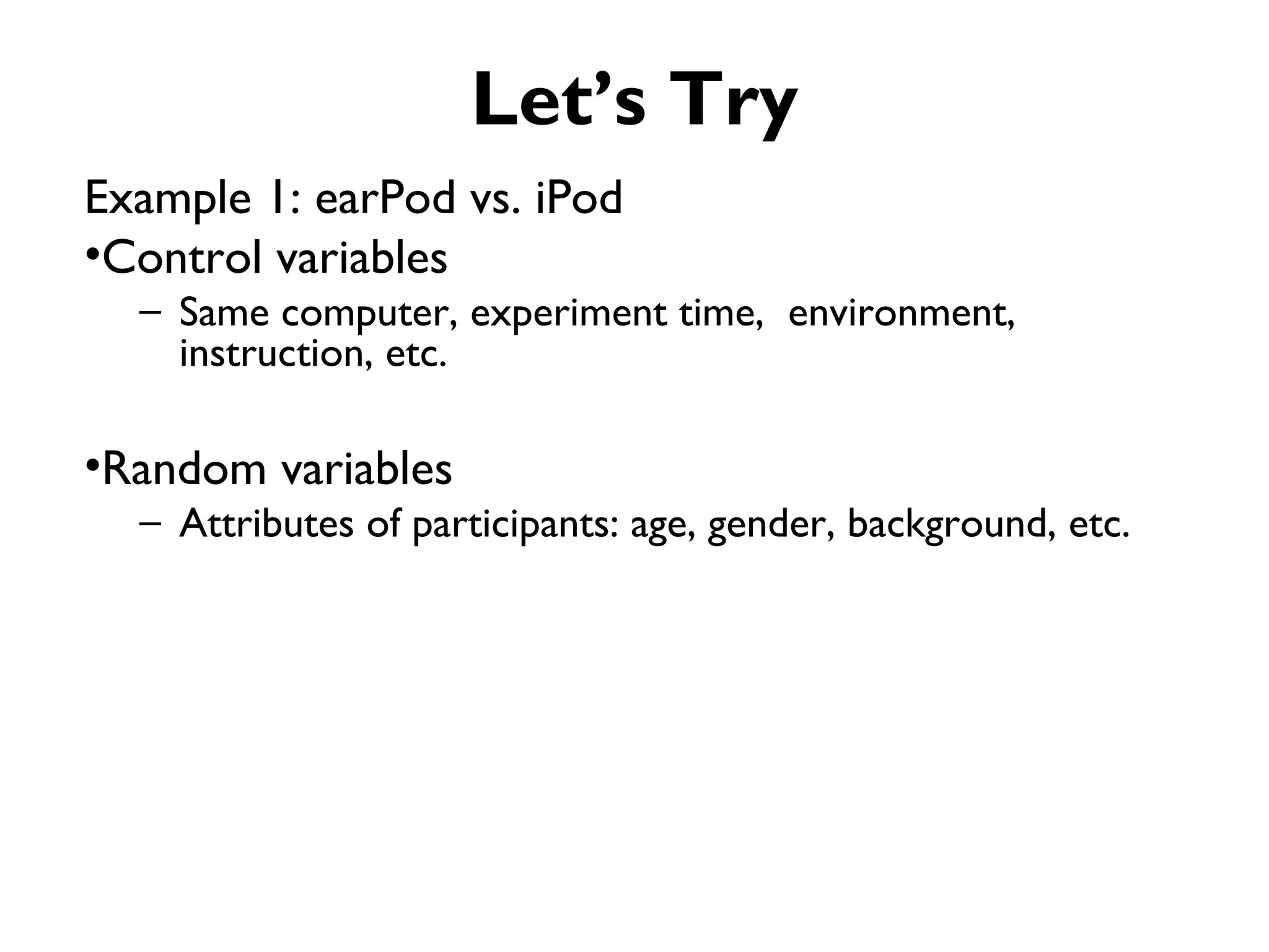 Let’s Try
Example 1: earPod vs. iPod
•Control variables
  – Same computer, experiment time, environment,
    instruction, etc.

•Random variables
  – Attributes of participants: age, gender, background, etc.
 