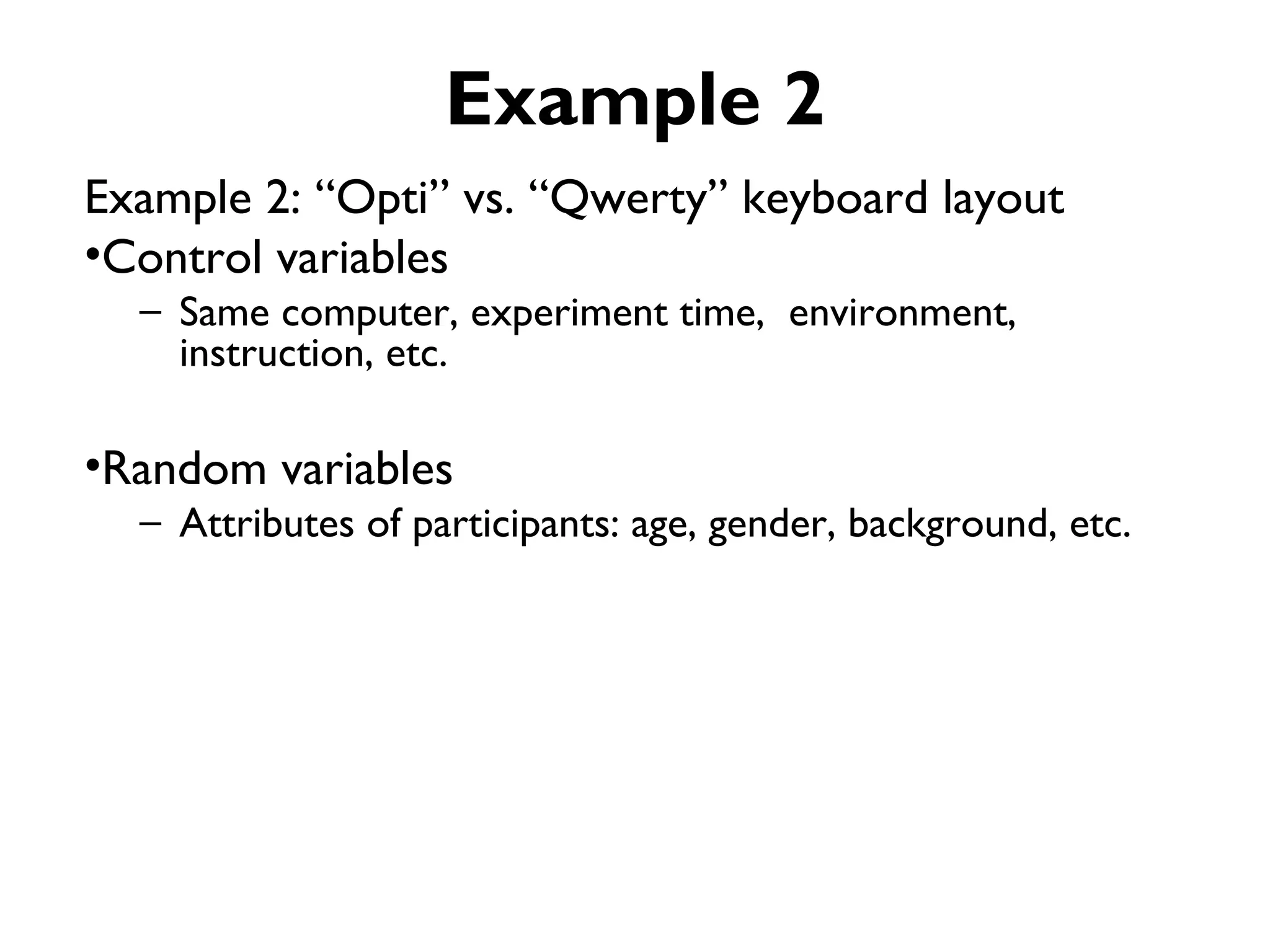 Example 2
Example 2: “Opti” vs. “Qwerty” keyboard layout
•Control variables
  – Same computer, experiment time, environment,
    instruction, etc.

•Random variables
  – Attributes of participants: age, gender, background, etc.
 