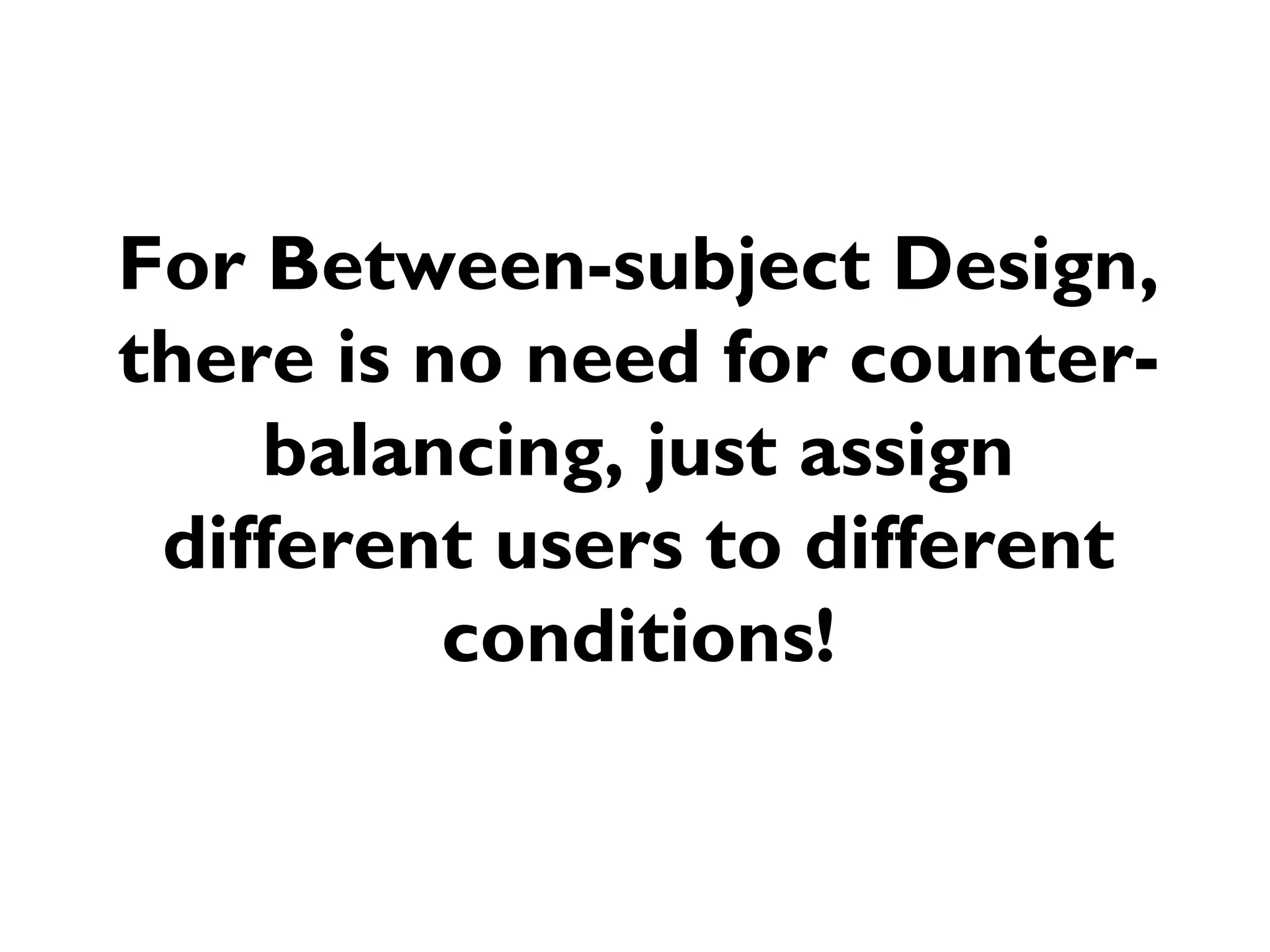 For Between-subject Design,
there is no need for counter-
    balancing, just assign
 different users to different
          conditions!
 