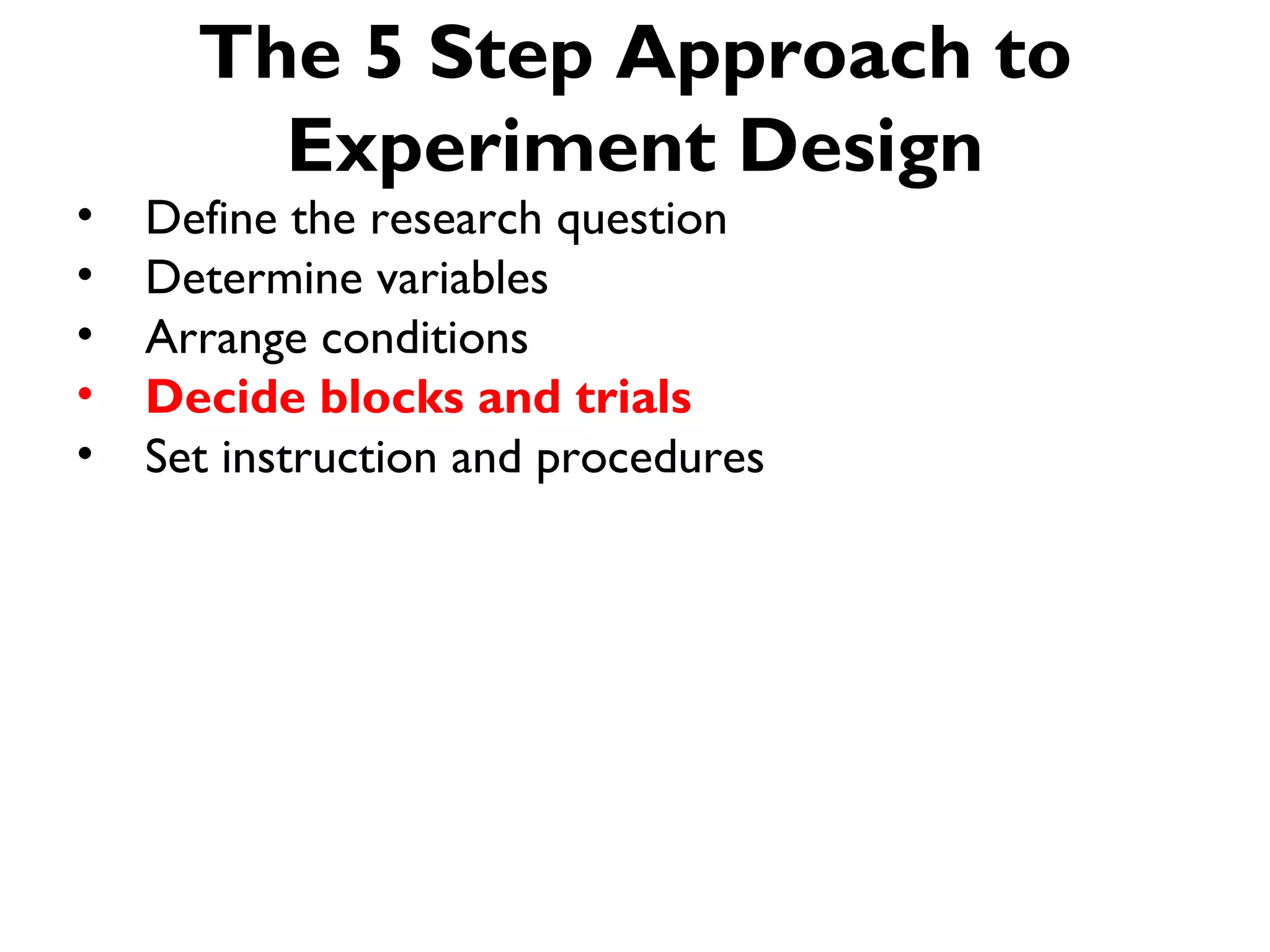 The 5 Step Approach to
        Experiment Design
•   Define the research question
•   Determine variables
•   Arrange conditions
•   Decide blocks and trials
•   Set instruction and procedures
 